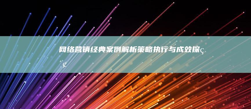 网络营销经典案例解析：策略、执行与成效探索