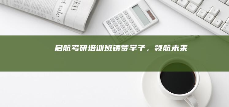 启航考研培训班：铸梦学子，领航未来